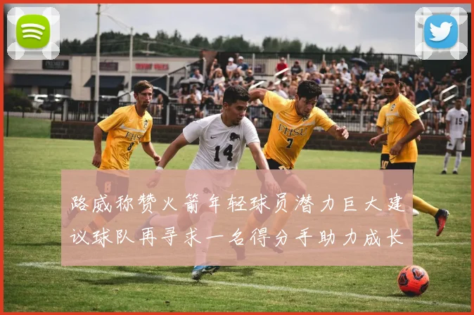 路威称赞火箭年轻球员潜力巨大建议球队再寻求一名得分手助力成长