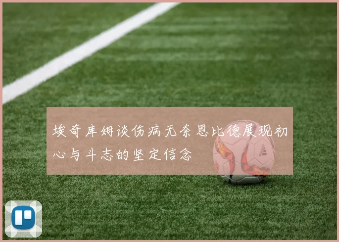 埃奇库姆谈伤病无奈恩比德展现初心与斗志的坚定信念