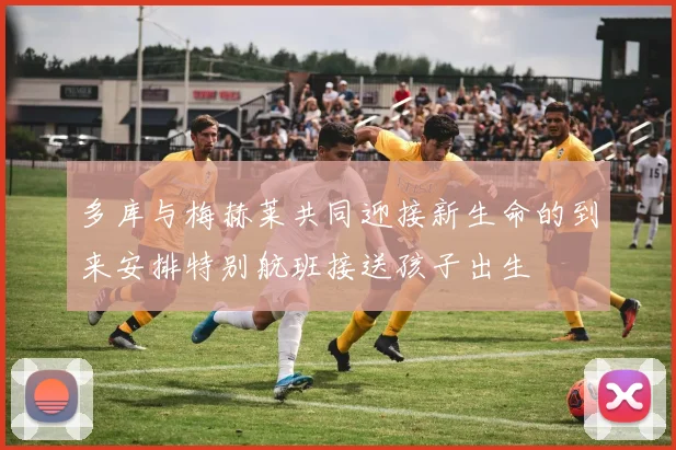 多库与梅赫莱共同迎接新生命的到来安排特别航班接送孩子出生