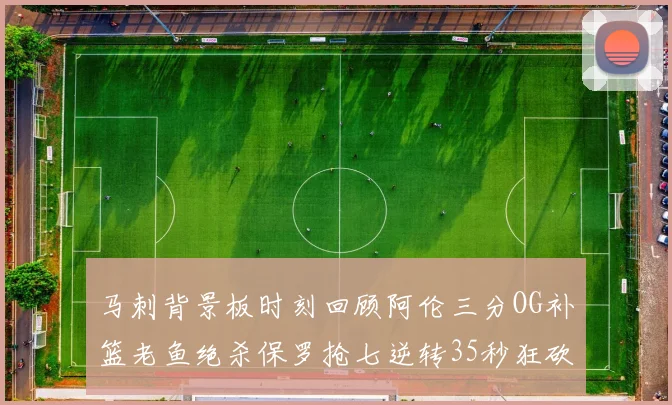 马刺背景板时刻回顾阿伦三分OG补篮老鱼绝杀保罗抢七逆转35秒狂砍13分