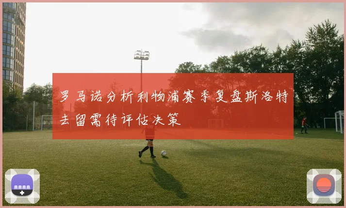 罗马诺分析利物浦赛季复盘斯洛特去留需待评估决策