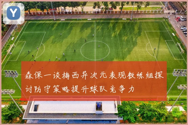 森保一谈梅西异次元表现教练组探讨防守策略提升球队竞争力