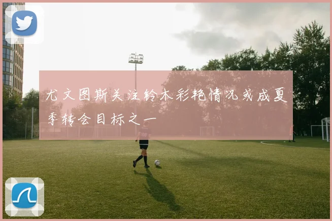 尤文图斯关注铃木彩艳情况或成夏季转会目标之一