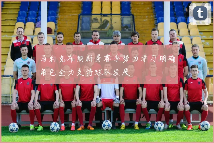 马利克布朗新秀赛季努力学习明确角色全力支持球队发展
