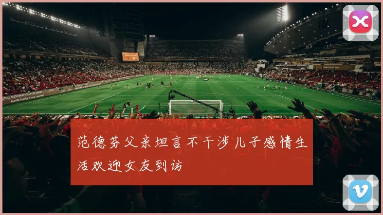 范德芬父亲坦言不干涉儿子感情生活欢迎女友到访