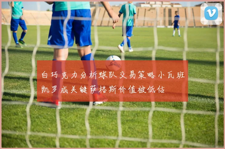 白巧克力分析球队交易策略小瓦班凯罗成关键萨格斯价值被低估