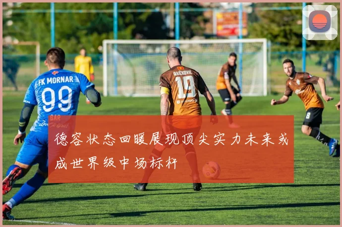 德容状态回暖展现顶尖实力未来或成世界级中场标杆