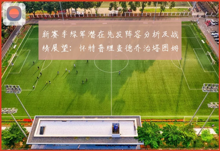 新赛季绿军潜在先发阵容分析及战绩展望：怀特普理查德乔治塔图姆奎塔组合