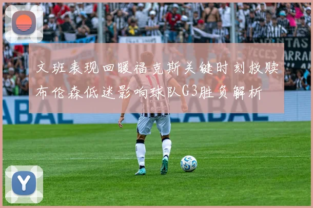 文班表现回暖福克斯关键时刻救赎布伦森低迷影响球队G3胜负解析