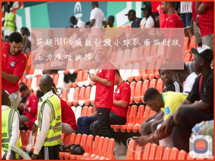英超BIG6疯狂引援小球队面临财政压力艰难抉择